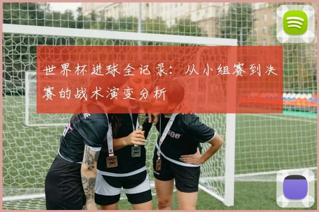 世界杯进球全记录：从小组赛到决赛的战术演变分析