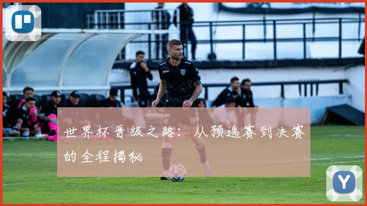 世界杯晋级之路：从预选赛到决赛的全程揭秘