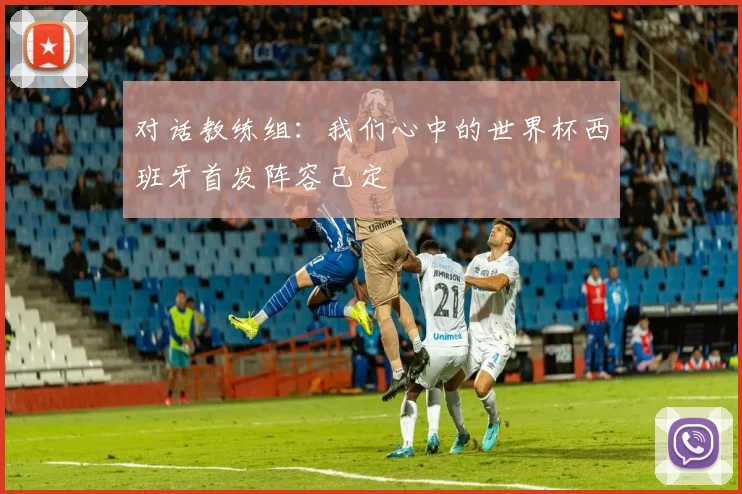 对话教练组：我们心中的世界杯西班牙首发阵容已定