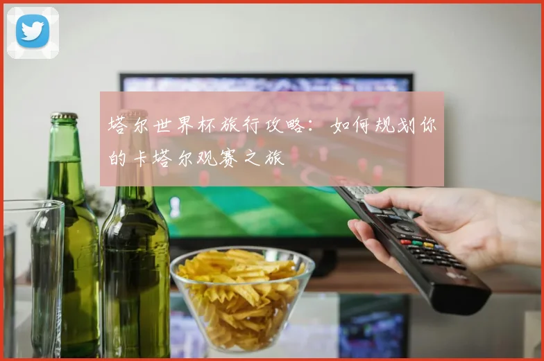 塔尔世界杯旅行攻略：如何规划你的卡塔尔观赛之旅