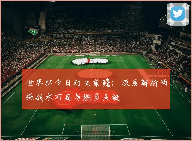 世界杯今日对决前瞻：深度解析两强战术布局与胜负关键