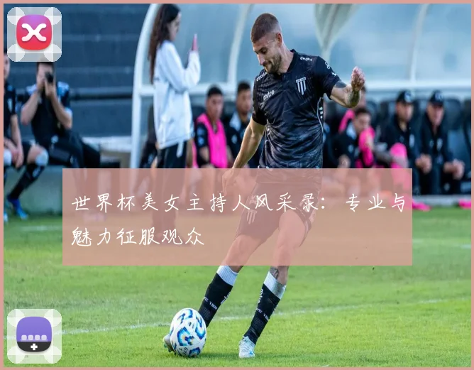世界杯美女主持人风采录：专业与魅力征服观众