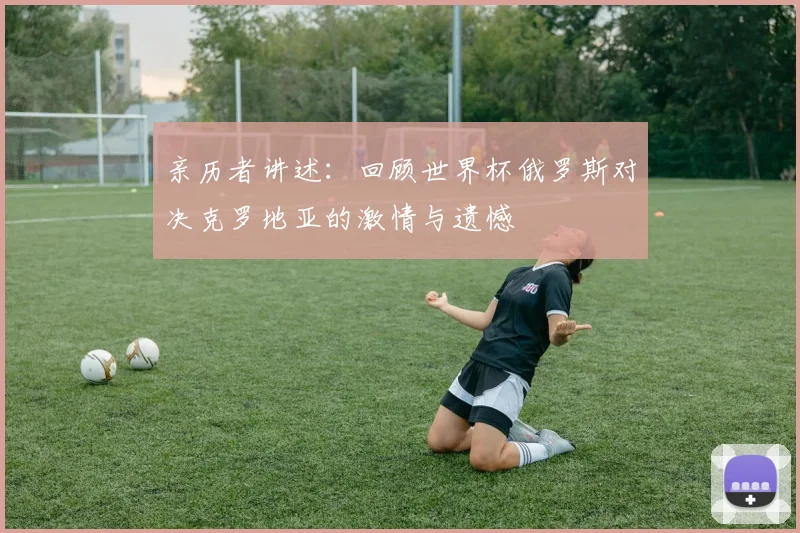 亲历者讲述：回顾世界杯俄罗斯对决克罗地亚的激情与遗憾