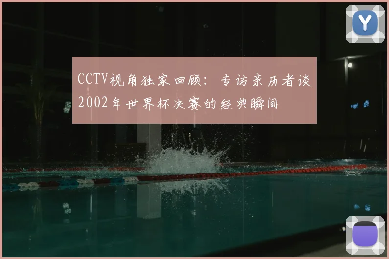 CCTV视角独家回顾:专访亲历者谈2002年世界杯决赛的经典瞬间