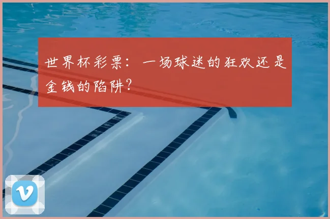 世界杯彩票:一场球迷的狂欢还是金钱的陷阱?