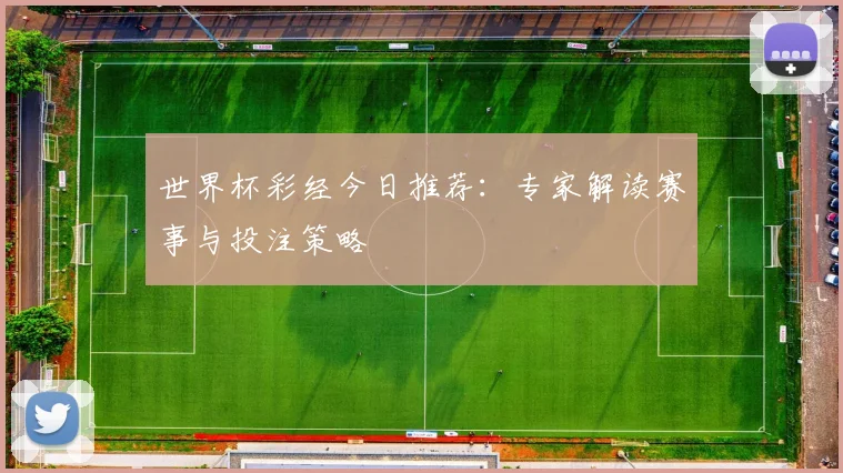 世界杯彩经今日推荐：专家解读赛事与投注策略