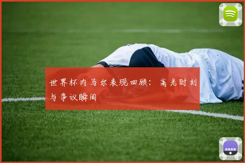 世界杯内马尔表现回顾：高光时刻与争议瞬间