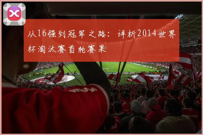 从16强到冠军之路：详析2014世界杯淘汰赛首轮赛果