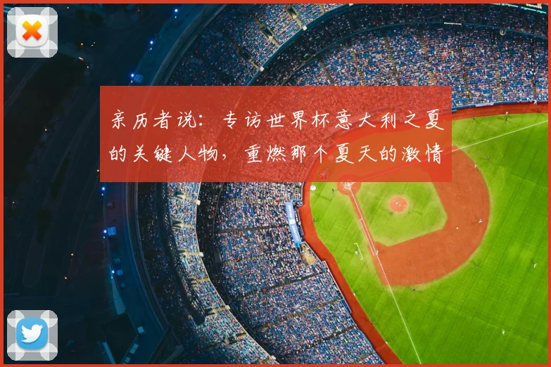 亲历者说:专访世界杯意大利之夏的关键人物,重燃那个夏天的激情