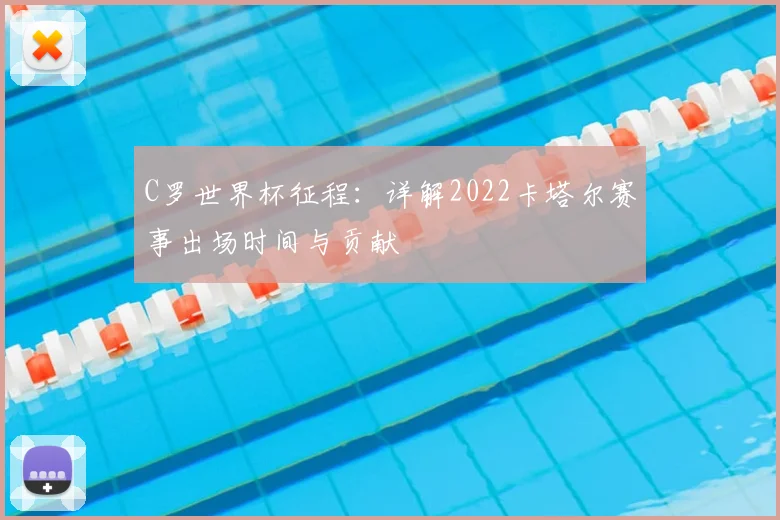 C罗世界杯征程:详解2022卡塔尔赛事出场时间与贡献