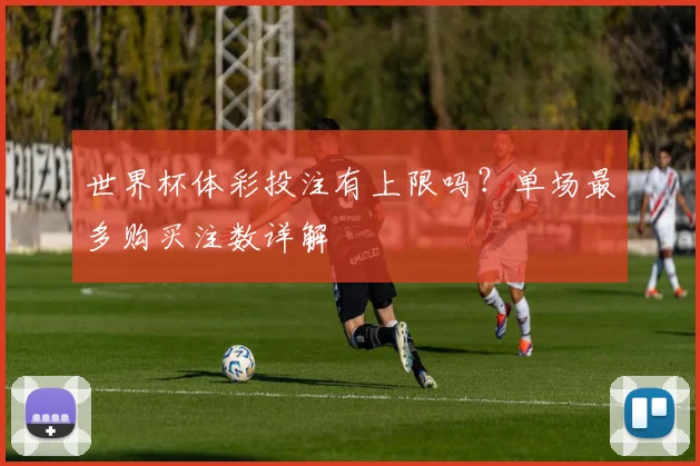 世界杯体彩投注有上限吗？单场最多购买注数详解