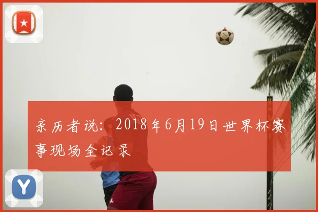 亲历者说:2018年6月19日世界杯赛事现场全记录