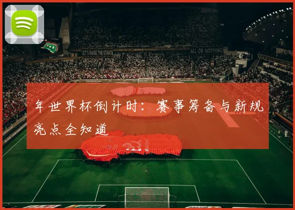 年世界杯倒计时：赛事筹备与新规亮点全知道