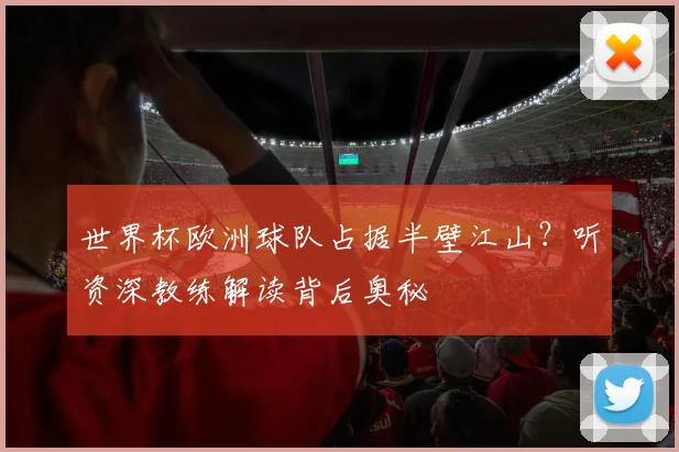 世界杯欧洲球队占据半壁江山?听资深教练解读背后奥秘