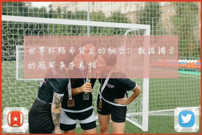 世界杯赔率背后的秘密:数据揭示的冠军争夺真相