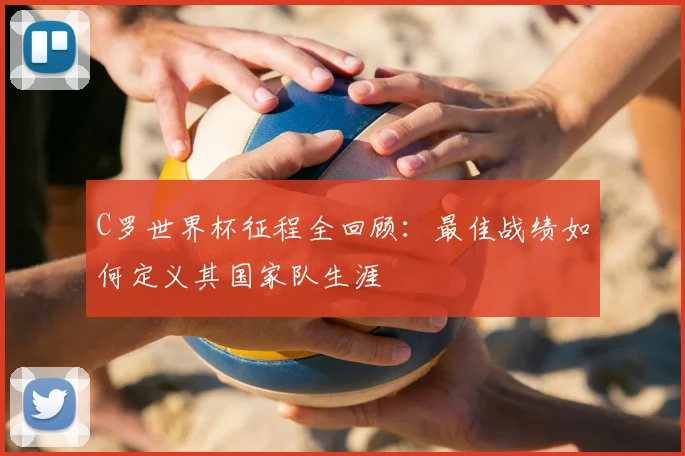 C罗世界杯征程全回顾：最佳战绩如何定义其国家队生涯