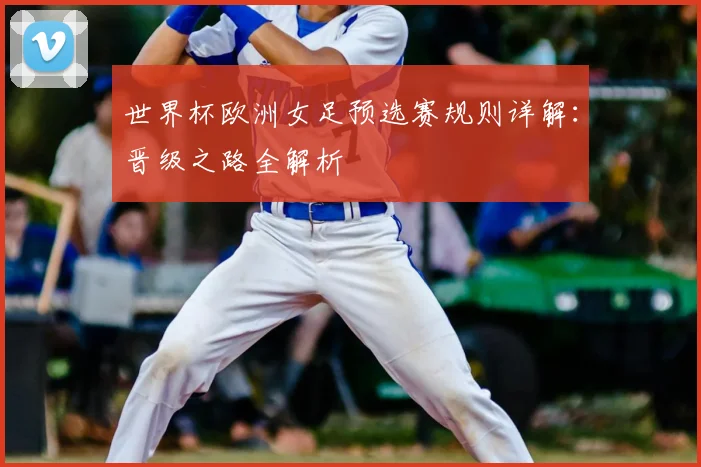 世界杯欧洲女足预选赛规则详解：晋级之路全解析