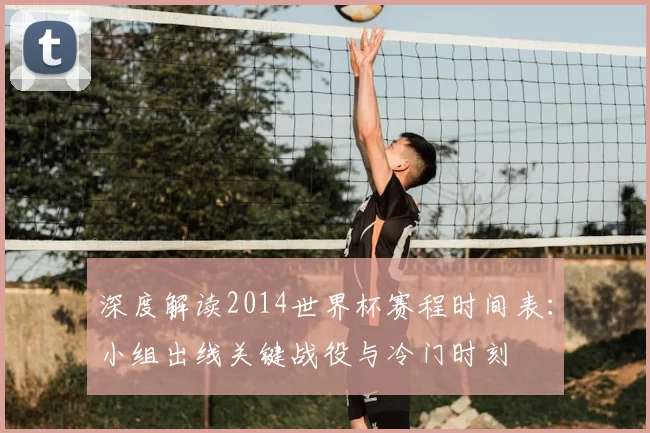深度解读2014世界杯赛程时间表：小组出线关键战役与冷门时刻