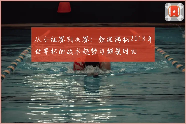 从小组赛到决赛：数据揭秘2018年世界杯的战术趋势与颠覆时刻