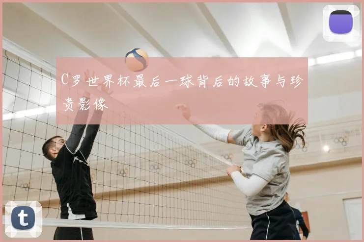 C罗世界杯最后一球背后的故事与珍贵影像