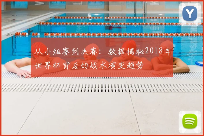 从小组赛到决赛:数据揭秘2018年世界杯背后的战术演变趋势