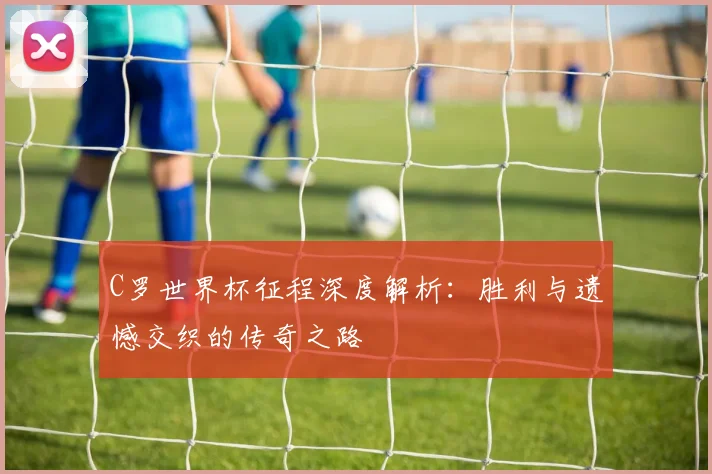 C罗世界杯征程深度解析：胜利与遗憾交织的传奇之路