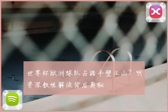 世界杯欧洲球队占据半壁江山?听资深教练解读背后奥秘