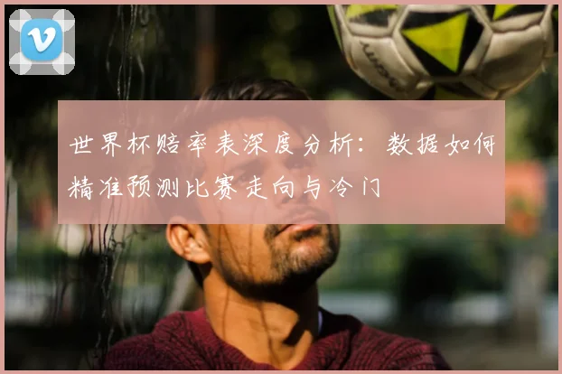 世界杯赔率表深度分析:数据如何精准预测比赛走向与冷门