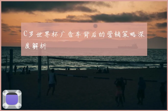 C罗世界杯广告车背后的营销策略深度解析