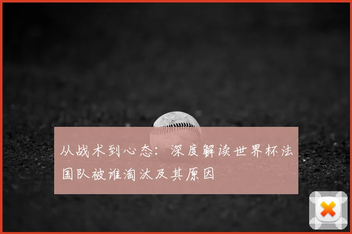 从战术到心态:深度解读世界杯法国队被谁淘汰及其原因