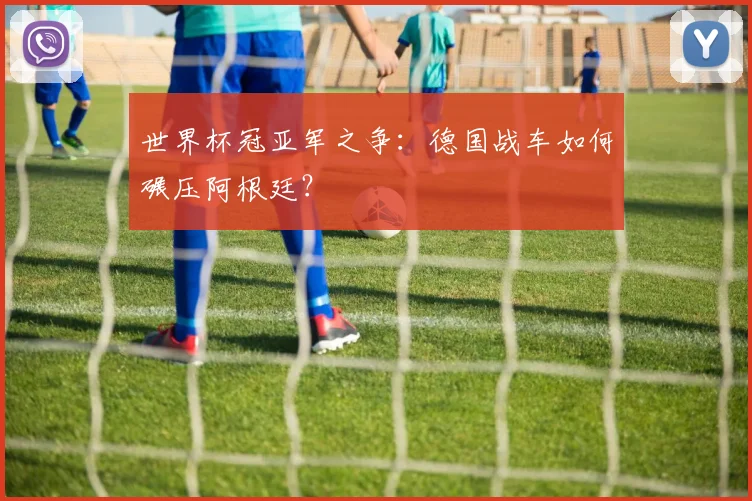 世界杯冠亚军之争:德国战车如何碾压阿根廷?