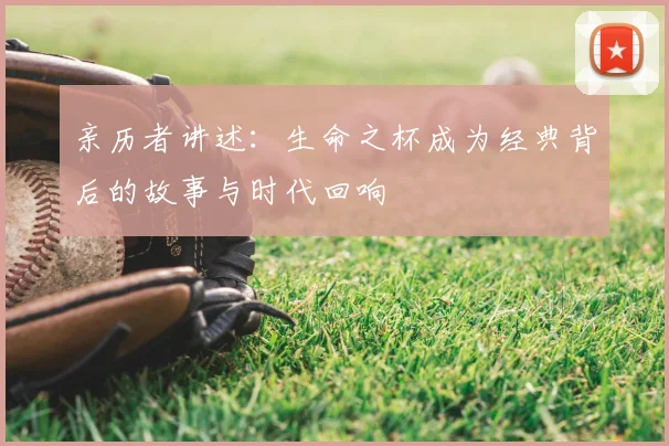 亲历者讲述:生命之杯成为经典背后的故事与时代回响