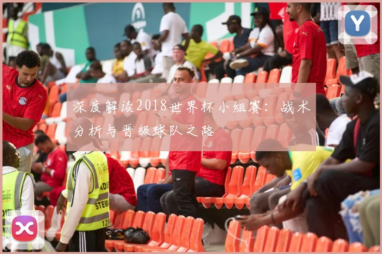 深度解读2018世界杯小组赛：战术分析与晋级球队之路