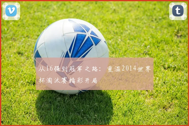 从16强到冠军之路：重温2014世界杯淘汰赛精彩开局