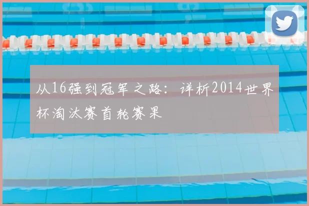 从16强到冠军之路：详析2014世界杯淘汰赛首轮赛果