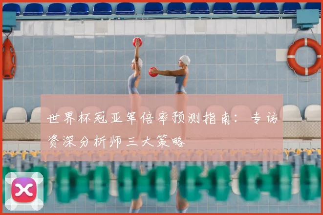 世界杯冠亚军倍率预测指南:专访资深分析师三大策略