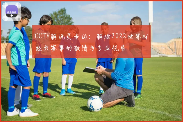 CCTV解说员专访：解读2022世界杯经典赛事的激情与专业视角