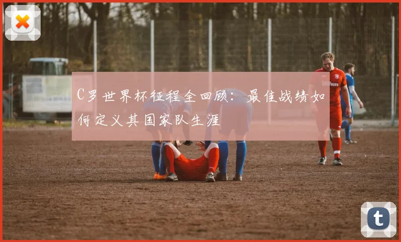 C罗世界杯征程全回顾：最佳战绩如何定义其国家队生涯