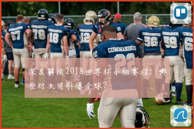 深度解读2018世界杯小组赛程：哪些对决将引爆全球？