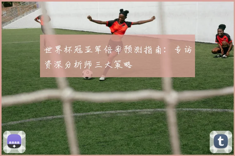 世界杯冠亚军倍率预测指南:专访资深分析师三大策略