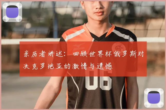 亲历者讲述:回顾世界杯俄罗斯对决克罗地亚的激情与遗憾
