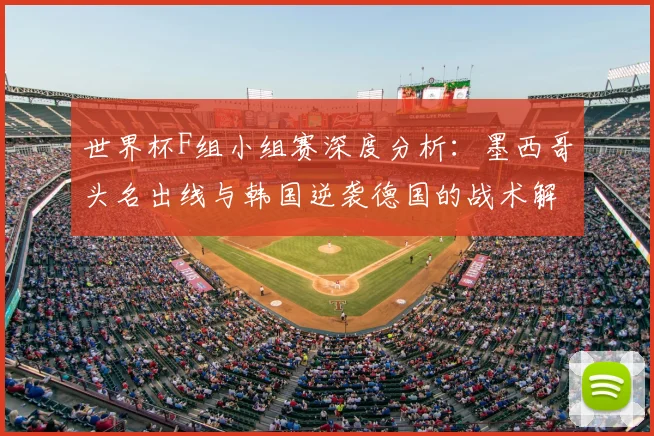 世界杯F组小组赛深度分析:墨西哥头名出线与韩国逆袭德国的战术解读