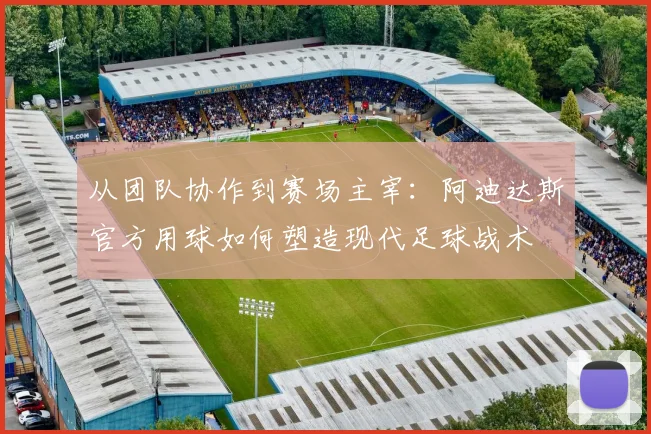 从团队协作到赛场主宰：阿迪达斯官方用球如何塑造现代足球战术
