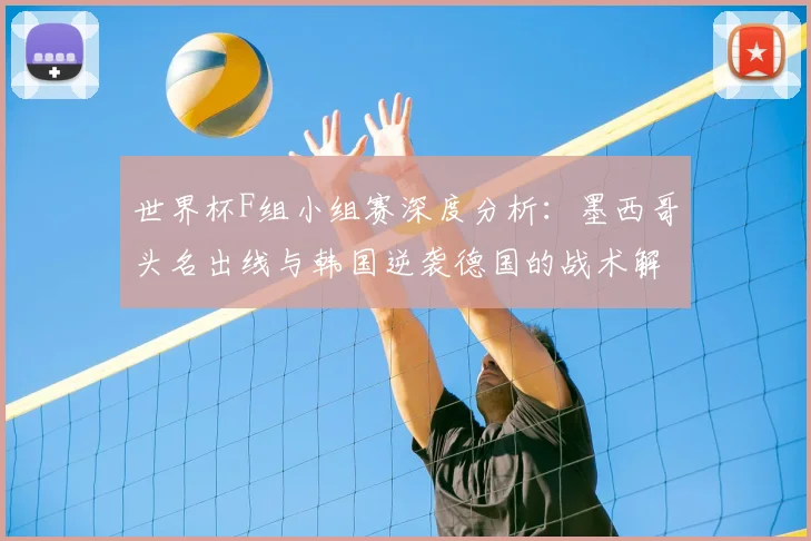 世界杯F组小组赛深度分析:墨西哥头名出线与韩国逆袭德国的战术解读