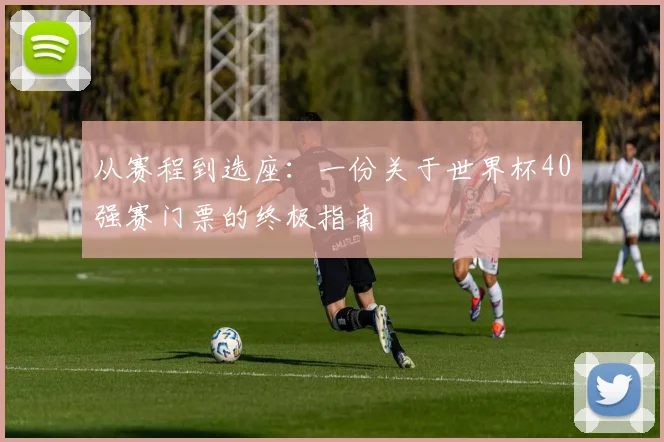 从赛程到选座:一份关于世界杯40强赛门票的终极指南