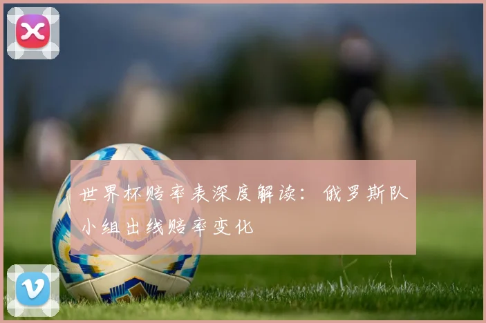 世界杯赔率表深度解读:俄罗斯队小组出线赔率变化