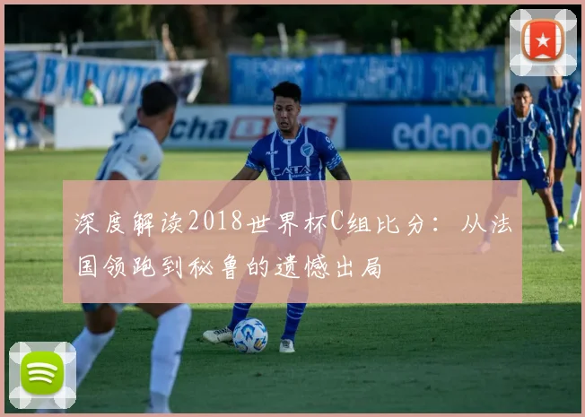 深度解读2018世界杯C组比分：从法国领跑到秘鲁的遗憾出局