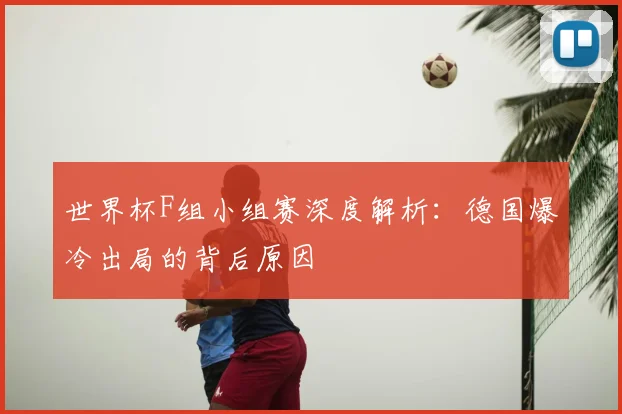 世界杯F组小组赛深度解析:德国爆冷出局的背后原因