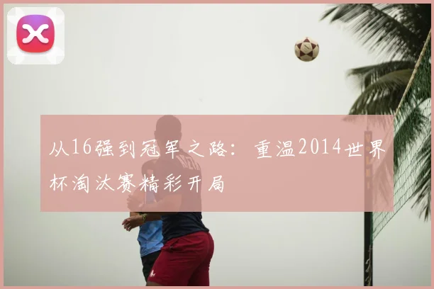 从16强到冠军之路：重温2014世界杯淘汰赛精彩开局
