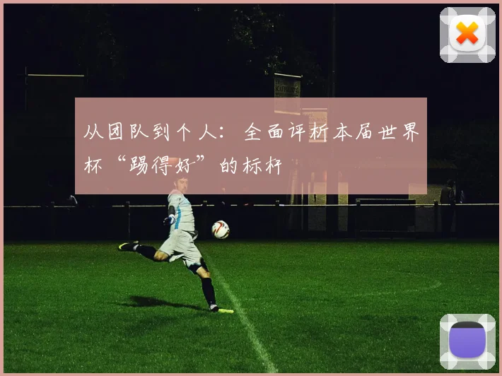 从团队到个人：全面评析本届世界杯“踢得好”的标杆